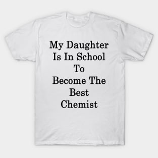 My Daughter Is In School To Become The Best Chemist T-Shirt